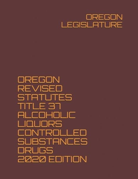Cover for Oregon Legislature · Oregon Revised Statutes Title 37 Alcoholic Liquors Controlled Substances Drugs 2020 Edition (Paperback Book) (2020)