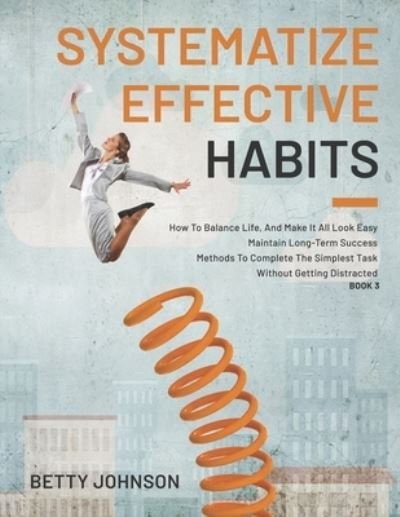 Cover for Betty Johnson · Systematize Effective Habits: How To Balance Life, And Make It All Look Easy - Maintain Long-Term Success - Methods To Complete The Simplest Task Without Getting Distracted - Book 3 (Taschenbuch) (2021)