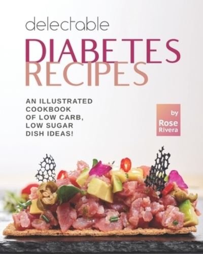 Delectable Diabetes Recipes: An Illustrated Cookbook of Low Carb, Low Sugar Dish Ideas! - Rose Rivera - Bøker - Independently Published - 9798760165015 - 5. november 2021