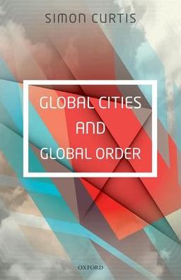 Cover for Curtis, Simon (Lecturer in International Politics, Lecturer in International Politics, University of East Anglia) · Global Cities and Global Order (Hardcover Book) (2016)