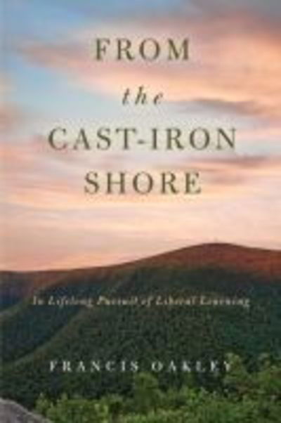 Cover for Francis Oakley · From the Cast-Iron Shore: In Lifelong Pursuit of Liberal Learning (Hardcover Book) (2018)