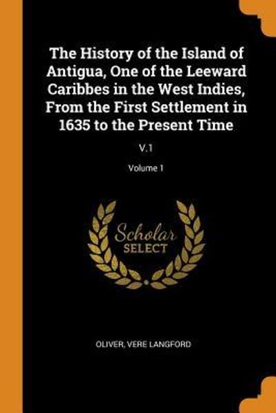 Cover for Vere Langford Oliver · The History of the Island of Antigua, One of the Leeward Caribbes in the West Indies, from the First Settlement in 1635 to the Present Time (Paperback Book) (2018)