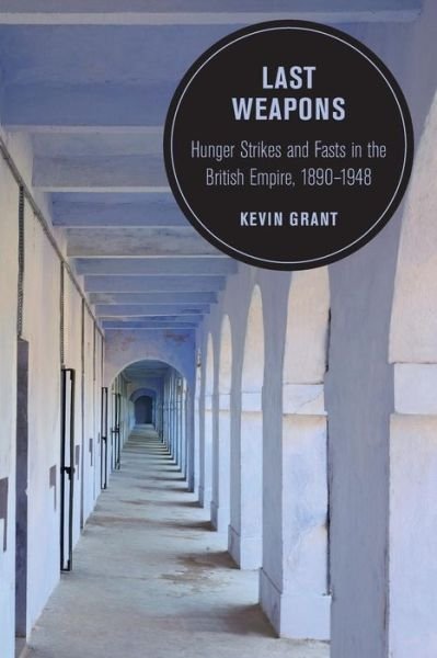 Cover for Kevin Grant · Last Weapons: Hunger Strikes and Fasts in the British Empire, 1890–1948 - Berkeley Series in British Studies (Pocketbok) (2019)
