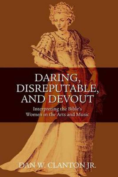 Cover for Clanton, Jr., Dan W. · Daring, Disreputable and Devout: Interpreting the Hebrew Bible's Women in the Arts and Music (Paperback Book) (2009)