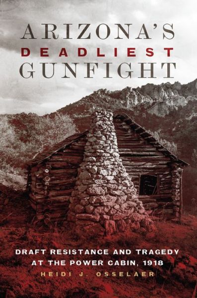 Cover for Heidi J. Osselaer · Arizona's Deadliest Gunfight: Draft Resistance and Tragedy at the Power Cabin, 1918 (Hardcover Book) (2018)