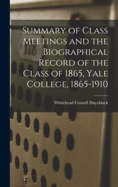 Cover for Whitehead Cornell 1843-1936 Duyckinck · Summary of Class Meetings and the Biographical Record of the Class of 1865, Yale College, 1865-1910 (Hardcover Book) (2021)
