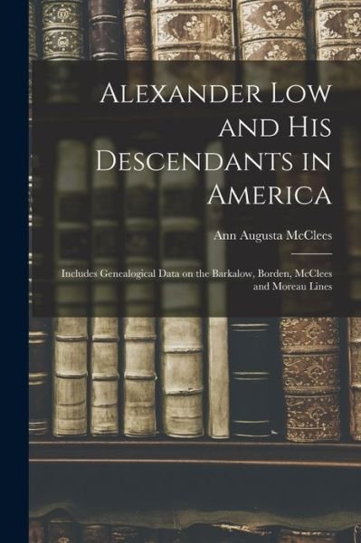 Alexander Low and His Descendants in America; Includes Genealogical Data on the Barkalow, Borden, McClees and Moreau Lines - Ann Augusta 1854- McClees - Books - Hassell Street Press - 9781014027016 - September 9, 2021
