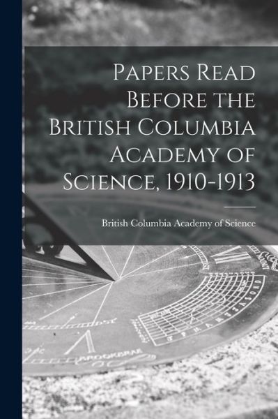 Cover for LLC Creative Media Partners · Papers Read Before the British Columbia Academy of Science, 1910-1913 [microform] (Paperback Book) (2021)