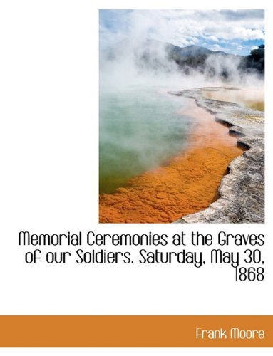 Memorial Ceremonies at the Graves of Our Soldiers. Saturday, May 30, 1868 - Moore, Frank (University of Southern Mississippi Hattiesburg USA) - Książki - BiblioLife - 9781116873016 - 10 listopada 2009