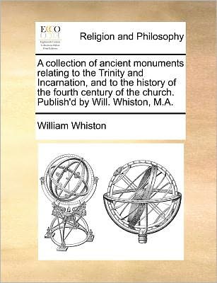 Cover for William Whiston · A Collection of Ancient Monuments Relating to the Trinity and Incarnation, and to the History of the Fourth Century of the Church. Publish'd by Will. Whiston, M.a. (Paperback Book) (2010)