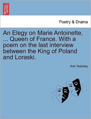 An Elegy on Marie Antoinette, ... Queen of France. with a Poem on the Last Interview Between the King of Poland and Loraski. - Ann Yearsley - Bøger - British Library, Historical Print Editio - 9781241414016 - 25. marts 2011