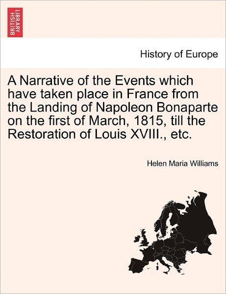 A Narrative of the Events Which Have Taken Place in France from the Landing of Napoleon Bonaparte on the First of March, 1815, Till the Restoration of L - Helen Maria Williams - Livros - British Library, Historical Print Editio - 9781241456016 - 25 de março de 2011