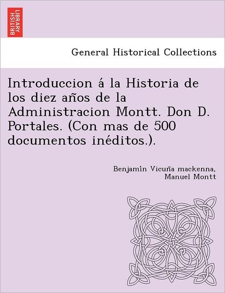 Cover for Benjami N Vicun a MacKenna · Introduccion a la Historia de Los Diez an OS de La Administracion Montt. Don D. Portales. (Con Mas de 500 Documentos Ine Ditos.). (Taschenbuch) (2012)