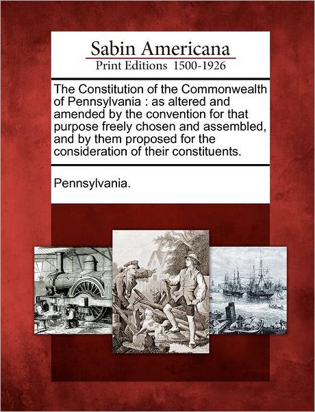 Cover for Pennsylvania · The Constitution of the Commonwealth of Pennsylvania: As Altered and Amended by the Convention for That Purpose Freely Chosen and Assembled, and by Them P (Paperback Book) (2012)