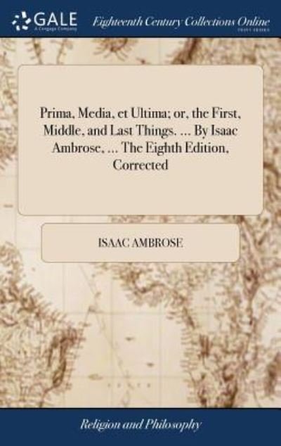 Cover for Isaac Ambrose · Prima, Media, et Ultima; or, the First, Middle, and Last Things. ... By Isaac Ambrose, ... The Eighth Edition, Corrected (Inbunden Bok) (2018)