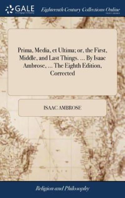 Prima, Media, et Ultima; or, the First, Middle, and Last Things. ... By Isaac Ambrose, ... The Eighth Edition, Corrected - Isaac Ambrose - Books - Gale ECCO, Print Editions - 9781379377016 - April 17, 2018