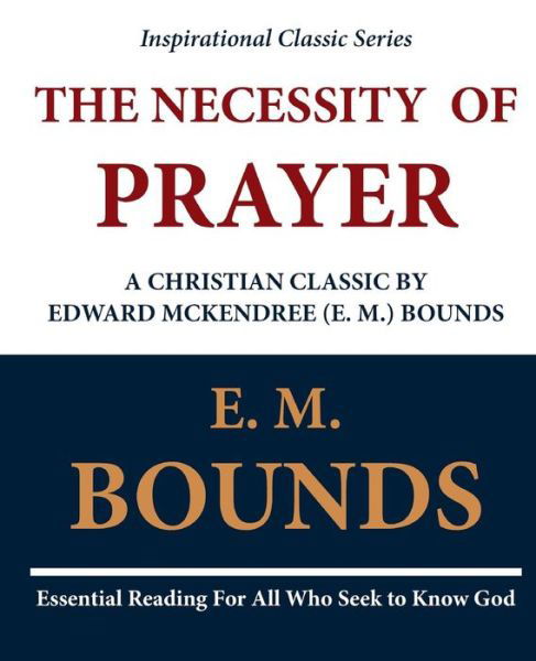 The Necessity of Prayer: a Christian Classic by Edward Mckendree (E. M.) Bounds - Edward M Bounds - Books - Createspace - 9781468071016 - December 2, 2011