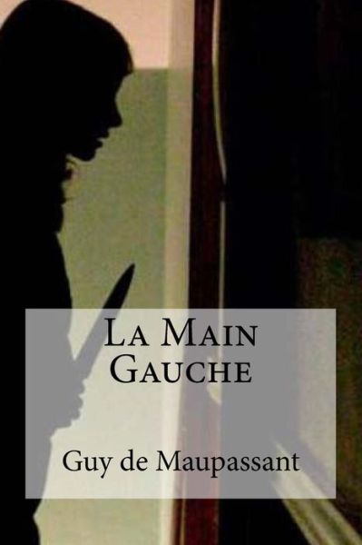 La Main Gauche - Guy De Maupassant - Books - Createspace Independent Publishing Platf - 9781534695016 - June 15, 2016