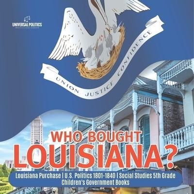 Cover for Universal Politics · Who Bought Louisiana? Louisiana Purchase U.S. Politics 1801-1840 Social Studies 5th Grade Children's Government Books (Paperback Book) (2021)