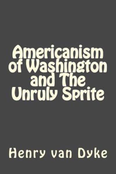 Americanism of Washington and the Unruly Sprite - Henry Van Dyke - Bücher - Createspace Independent Publishing Platf - 9781545527016 - 22. April 2017