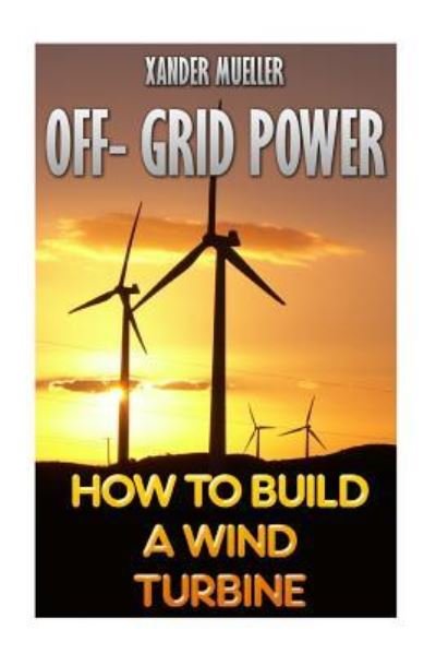 Cover for Xander Mueller · Off- Grid Power How To Build A Wind Turbine (Taschenbuch) (2017)