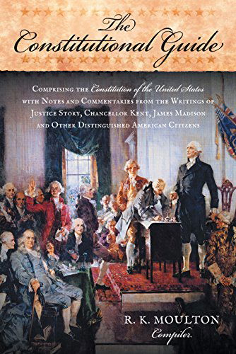 Cover for R K Moulton · The Constitutional Guide: Comprising the Constitution of the United States; With Notes and Commentaries from the Writings of Justice Story, Chancellor Kent, James Madison, and Other Distinguished American Citizens (Paperback Book) [Annotated edition] (2014)