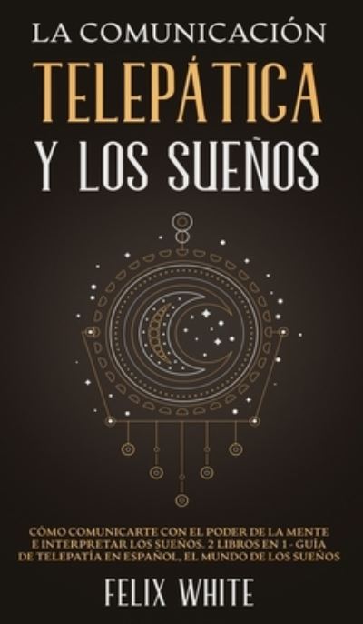 La Comunicacion Telepatica y los Suenos: Como Comunicarte con el Poder de la Mente e Interpretar los Suenos. 2 Libros en 1- Guia de Telepatia en Espanol, El Mundo de los Suenos - Felix White - Livros - Maria Fernanda Moguel Cruz - 9781646945016 - 17 de maio de 2021
