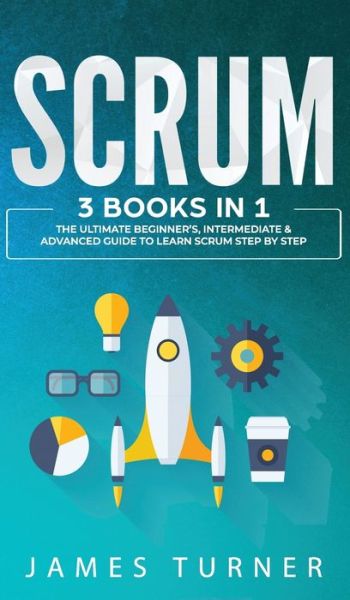 Cover for James Turner · Scrum: 3 Books in 1 - The Ultimate Beginner's, Intermediate &amp; Advanced Guide to Learn Scrum Step by Step (Gebundenes Buch) (2020)