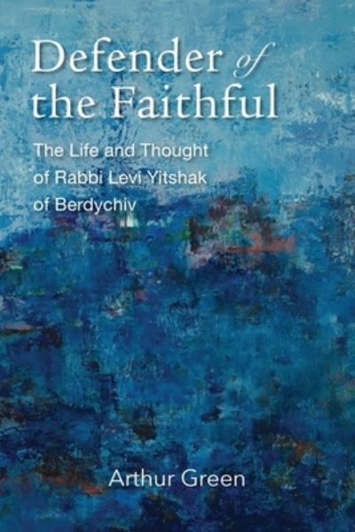 Cover for Arthur Green · Defender of the Faithful – The Life and Thought of Rabbi Levi Yitshak of Berdychiv (Hardcover Book) (2022)