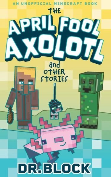 Cover for Dr Block · The April Fool Axolotl and Other Stories: An Unofficial Minecraft Book - Holiday Books for Minecrafters (Pocketbok) (2022)