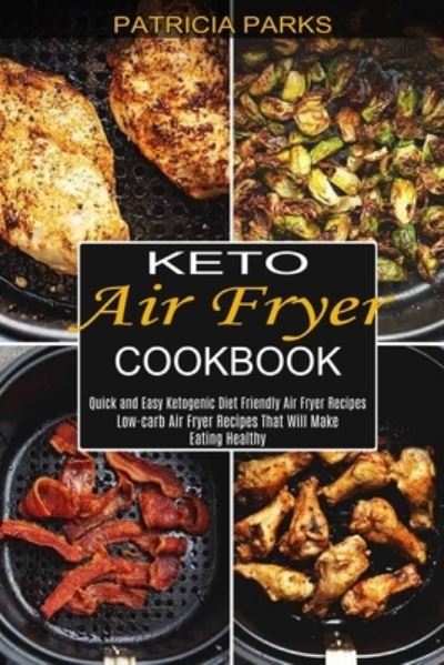 Keto Air Fryer Cookbook: Low-carb Air Fryer Recipes That Will Make Eating Healthy (Quick and Easy Ketogenic Diet Friendly Air Fryer Recipes) - Patricia Parks - Książki - Sharon Lohan - 9781990334016 - 11 marca 2021