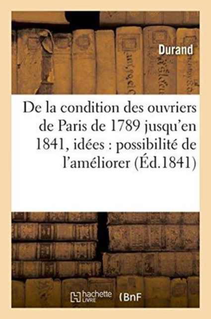 De La Condition Des Ouvriers De Paris, De 1789 Jusqu'en 1841, Avec Quelques Idees - Durand - Böcker - Hachette Livre - BNF - 9782019568016 - 1 oktober 2016