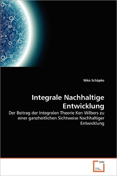 Cover for Niko Schäpke · Integrale Nachhaltige Entwicklung: Der Beitrag Der Integralen Theorie Ken Wilbers Zu Einer Ganzheitlichen Sichtweise Nachhaltiger Entwicklung (Pocketbok) [German edition] (2011)