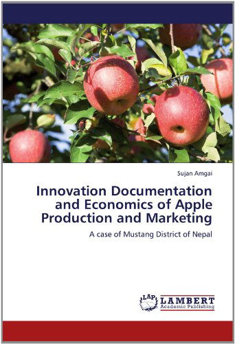 Innovation Documentation and Economics of Apple Production and Marketing: a Case of Mustang District of Nepal - Sujan Amgai - Books - LAP LAMBERT Academic Publishing - 9783659181016 - July 11, 2012