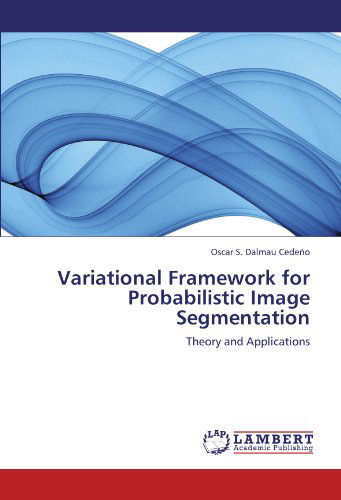 Cover for Oscar S. Dalmau Cedeño · Variational Framework for Probabilistic Image Segmentation: Theory and Applications (Paperback Book) (2012)