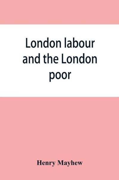 London labour and the London poor; a cyclopaedia of the condition and earnings of those that will work, those that cannot work, and those that will not work - Henry Mayhew - Kirjat - Alpha Edition - 9789353865016 - tiistai 10. syyskuuta 2019