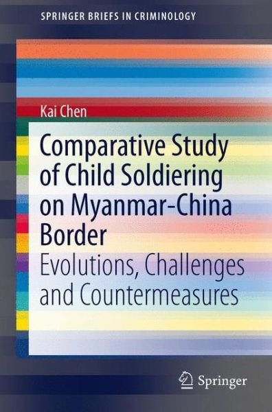 Cover for Kai Chen · Comparative Study of Child Soldiering on Myanmar-China Border: Evolutions, Challenges and Countermeasures - SpringerBriefs in Criminology (Paperback Book) [2014 edition] (2014)