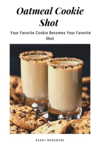 Cover for Randy Woodward · Oatmeal Cookie Shot - Your Favorite Cookie Becomes Your Favorite Shot (Paperback Book) (2021)