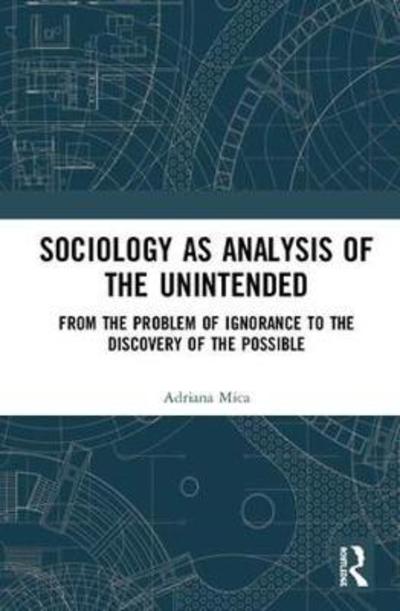 Cover for Mica, Adriana (University of Warsaw, Poland) · Sociology as Analysis of the Unintended: From the Problem of Ignorance to the Discovery of the Possible - Routledge Research in Ignorance Studies (Hardcover Book) (2018)