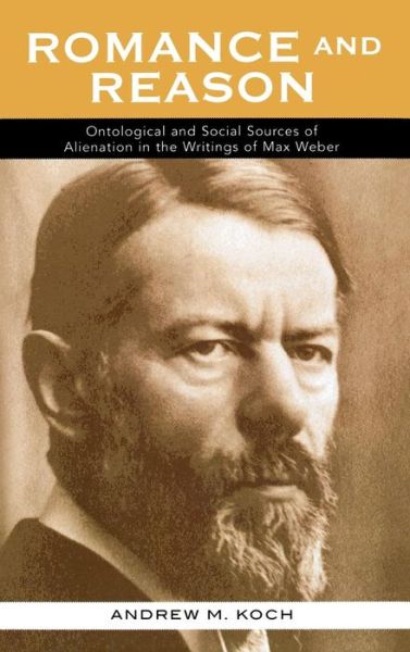 Romance and Reason: Ontological and Social Sources of Alienation in the Writings of Max Weber - Andrew M. Koch - Bücher - Lexington Books - 9780739111017 - 22. Dezember 2005
