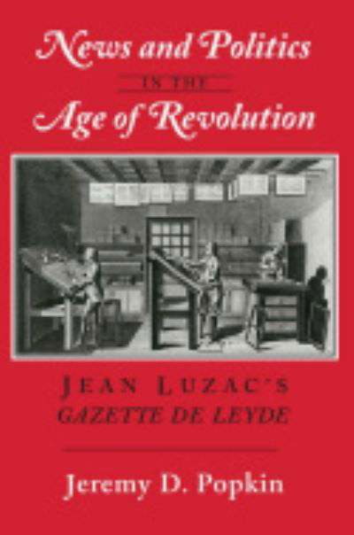 Cover for Jeremy D. Popkin · News and Politics in the Age of Revolution: Jean Luzac's &quot;Gazette de Leyde&quot; (Hardcover Book) (1989)