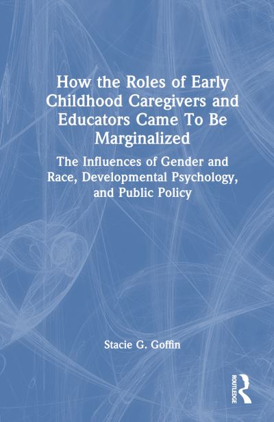 Cover for Stacie G. Goffin · How the Roles of Early Childhood Caregivers and Educators Came To Be Marginalized: The Influences of Gender and Race, Developmental Psychology, and Public Policy (Hardcover Book) (2024)