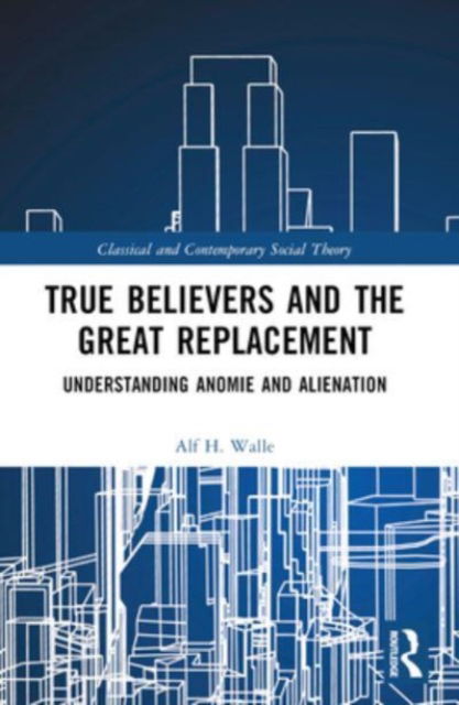 Alf H. Walle · True Believers and the Great Replacement: Understanding Anomie and Alienation - Classical and Contemporary Social Theory (Paperback Book) (2024)