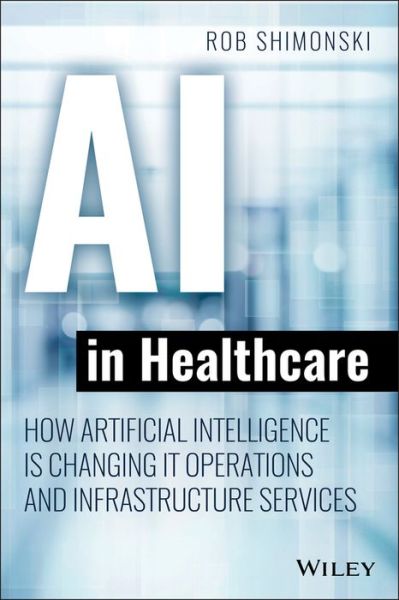 AI in Healthcare: How Artificial Intelligence Is Changing IT Operations and Infrastructure Services - Robert Shimonski - Books - John Wiley & Sons Inc - 9781119680017 - April 8, 2021