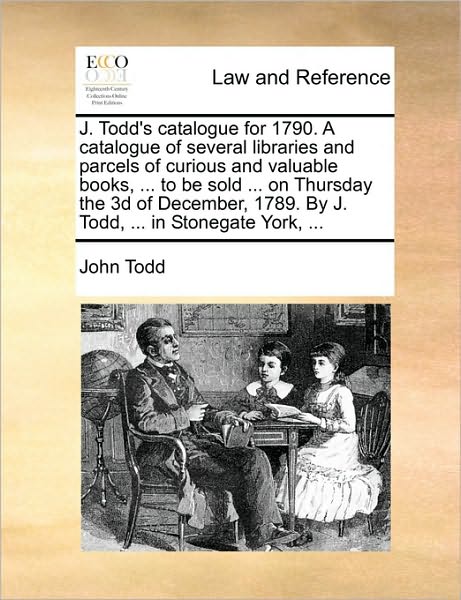 J. Todd's Catalogue for 1790. a Catalogue of Several Libraries and Parcels of Curious and Valuable Books, ... to Be Sold ... on Thursday the 3D of Dec - John Todd - Książki - Gale Ecco, Print Editions - 9781170645017 - 29 maja 2010