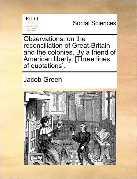 Observations: on the Reconciliation of Great-britain and the Colonies. by a Friend of American Liberty. [three Lines of Quotations]. - Jacob Green - Books - Gale Ecco, Print Editions - 9781170830017 - June 10, 2010