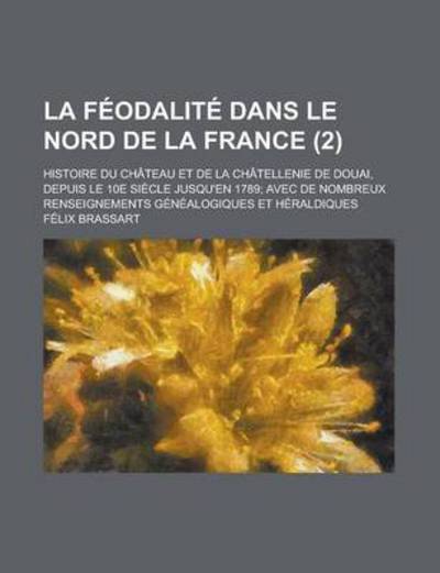 Cover for U S Government · La Feodalite Dans Le Nord de La France; Histoire Du Chateau Et de La Chatellenie de Douai, Depuis Le 10e Siecle Jusqu'en 1789; Avec de Nombreux Renseignements Genealogiques Et Heraldiques (2 ) (Taschenbuch) (2013)