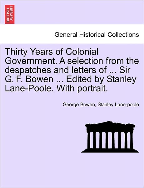 Cover for George Bowen · Thirty Years of Colonial Government. a Selection from the Despatches and Letters of ... Sir G. F. Bowen ... Edited by Stanley Lane-poole. with Portrai (Paperback Book) (2011)