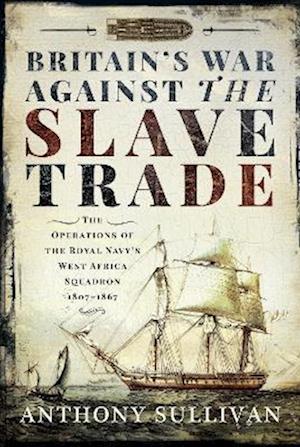 Cover for Anthony Sullivan · Britain's War Against the Slave Trade: The Operations of the Royal Navy s West Africa Squadron, 1807 1867 (Paperback Bog) (2023)