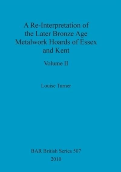 Cover for Louise Turner · A Re-Interpretation of the Later Bronze Age Metalwork Hoards of Essex and Kent, Volume II (Paperback Book) (2010)